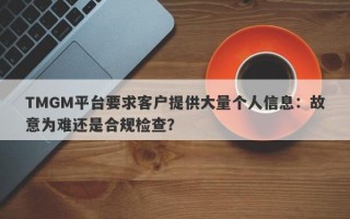 TMGM平台要求客户提供大量个人信息：故意为难还是合规检查？