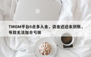 TMGM平台6点多入金，资金迟迟未到账，导致无法加仓亏损