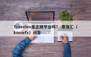 Travelex是正规平台吗？-要懂汇（knowfx）问答