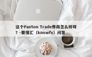 这个Paxton Trade券商怎么样呀？-要懂汇（knowfx）问答