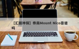 【汇圈神探】券商Mount Nico靠谱吗
