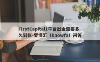 FirstCapital1平台出金需要多久到账-要懂汇（knowfx）问答