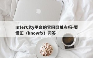 InterCity平台的官网网址有吗-要懂汇（knowfx）问答