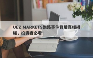 UEZ MARKETS跑路事件背后真相揭秘，投资者必看！