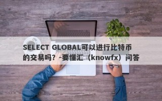 SELECT GLOBAL可以进行比特币的交易吗？-要懂汇（knowfx）问答
