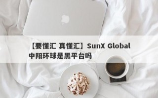 【要懂汇 真懂汇】SunX Global中阳环球是黑平台吗
