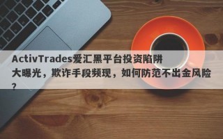 ActivTrades爱汇黑平台投资陷阱大曝光，欺诈手段频现，如何防范不出金风险？