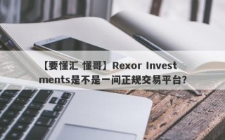 【要懂汇 懂哥】Rexor Investments是不是一间正规交易平台？
