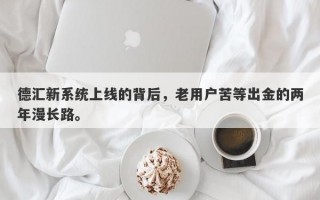 德汇新系统上线的背后，老用户苦等出金的两年漫长路。