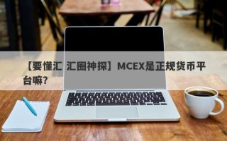 【要懂汇 汇圈神探】MCEX是正规货币平台嘛？
