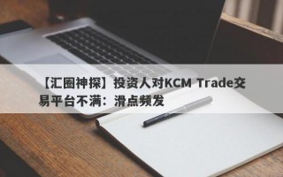 【汇圈神探】投资人对KCM Trade交易平台不满：滑点频发
