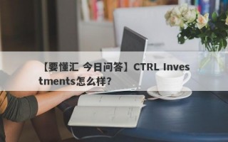 【要懂汇 今日问答】CTRL Investments怎么样？
