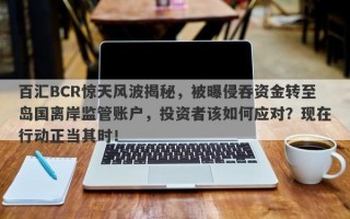 百汇BCR惊天风波揭秘，被曝侵吞资金转至岛国离岸监管账户，投资者该如何应对？现在行动正当其时！