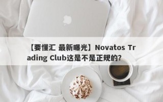 【要懂汇 最新曝光】Novatos Trading Club这是不是正规的？
