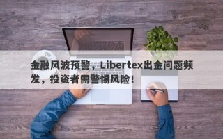 金融风波预警，Libertex出金问题频发，投资者需警惕风险！