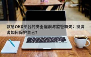 欧易OKX平台的安全漏洞与监管缺失：投资者如何保护自己？