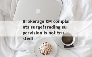 Brokerage XM complaints surge!Trading supervision is not trusted!