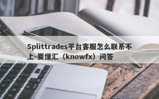 Splittrades平台客服怎么联系不上-要懂汇（knowfx）问答