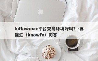 Inflowmax平台交易环境好吗？-要懂汇（knowfx）问答