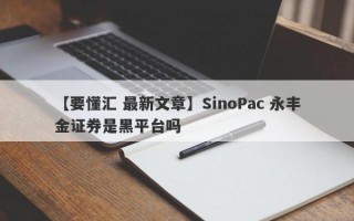 【要懂汇 最新文章】SinoPac 永丰金证券是黑平台吗
