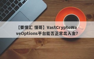 【要懂汇 懂哥】VastCryptoWaveOptions平台能否正常出入金？
