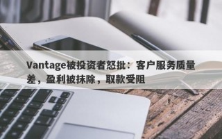 Vantage被投资者怒批：客户服务质量差，盈利被抹除，取款受阻