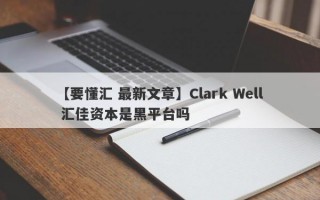 【要懂汇 最新文章】Clark Well 汇佳资本是黑平台吗
