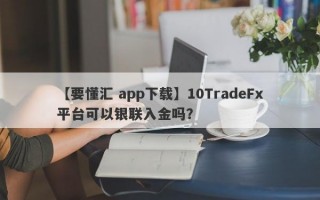 【要懂汇 app下载】10TradeFx平台可以银联入金吗？
