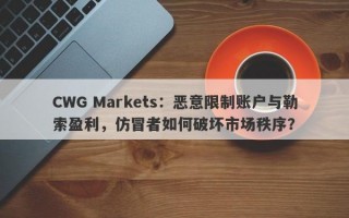 CWG Markets：恶意限制账户与勒索盈利，仿冒者如何破坏市场秩序？