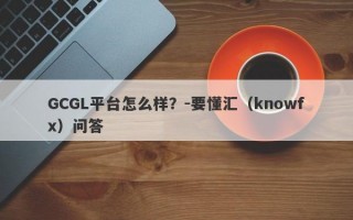 GCGL平台怎么样？-要懂汇（knowfx）问答