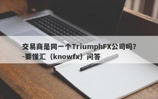 交易商是同一个TriumphFX公司吗？-要懂汇（knowfx）问答