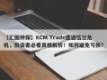 【汇圈神探】KCM Trade遭遇信任危机，投资者必看真相解析！如何避免亏损？