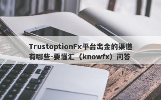 TrustoptionFx平台出金的渠道有哪些-要懂汇（knowfx）问答