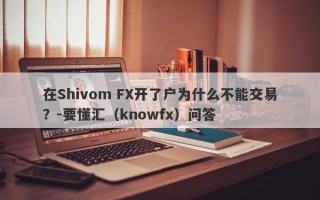 在Shivom FX开了户为什么不能交易？-要懂汇（knowfx）问答
