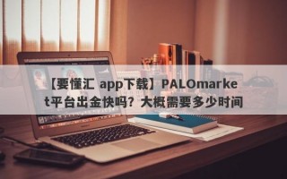 【要懂汇 app下载】PALOmarket平台出金快吗？大概需要多少时间

