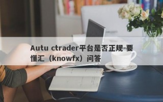Autu ctrader平台是否正规-要懂汇（knowfx）问答