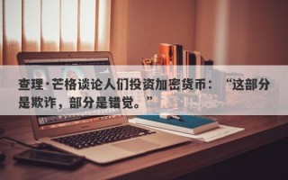 查理·芒格谈论人们投资加密货币：“这部分是欺诈，部分是错觉。”