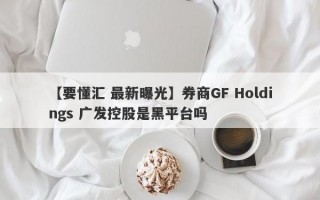 【要懂汇 最新曝光】券商GF Holdings 广发控股是黑平台吗
