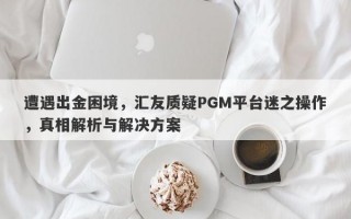 遭遇出金困境，汇友质疑PGM平台迷之操作，真相解析与解决方案