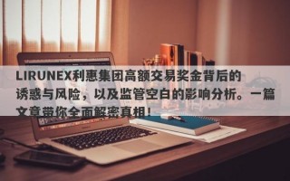 LIRUNEX利惠集团高额交易奖金背后的诱惑与风险，以及监管空白的影响分析。一篇文章带你全面解密真相！