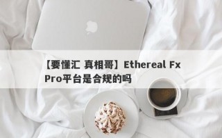 【要懂汇 真相哥】Ethereal Fx Pro平台是合规的吗
