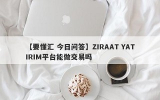 【要懂汇 今日问答】ZIRAAT YATIRIM平台能做交易吗
