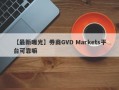 【最新曝光】券商GVD Markets平台可靠嘛
