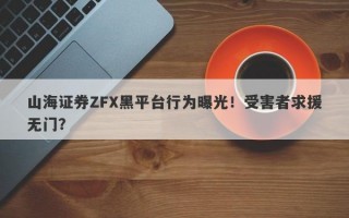 山海证券ZFX黑平台行为曝光！受害者求援无门？