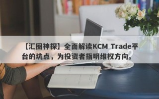 【汇圈神探】全面解读KCM Trade平台的坑点，为投资者指明维权方向。