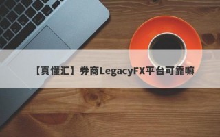 【真懂汇】券商LegacyFX平台可靠嘛
