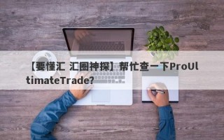 【要懂汇 汇圈神探】帮忙查一下ProUltimateTrade？
