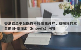 香港鑫圣平台既然不接受我开户，就把我的本金退回-要懂汇（knowfx）问答