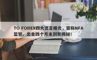 TO FOREX四大谎言曝光，冒称NFA监管、出金四个月未到账揭秘！