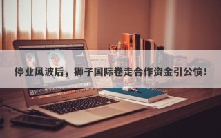 停业风波后，狮子国际卷走合作资金引公愤！